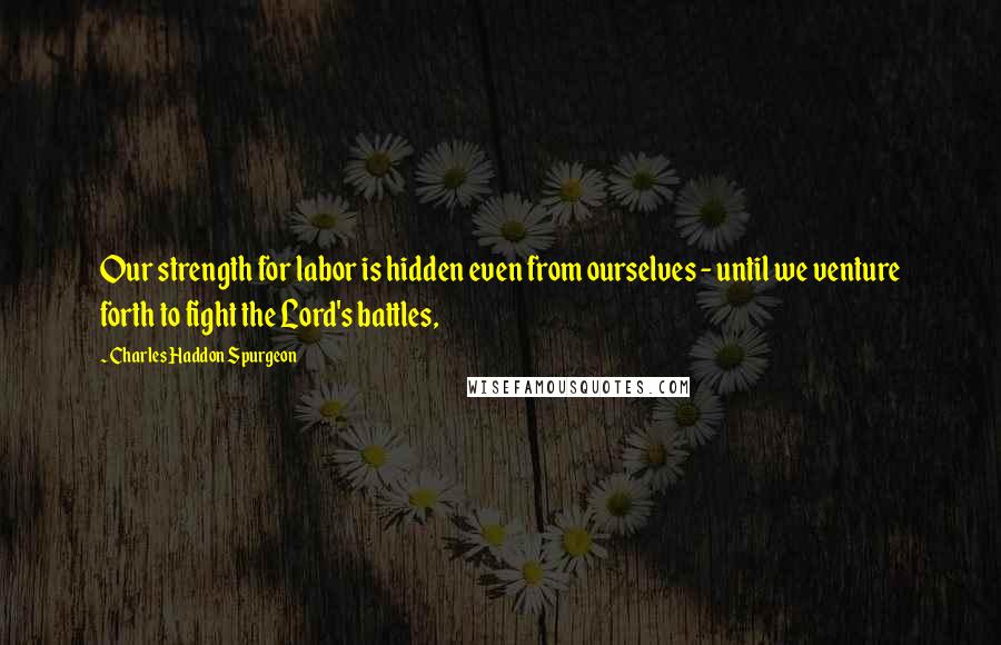 Charles Haddon Spurgeon Quotes: Our strength for labor is hidden even from ourselves - until we venture forth to fight the Lord's battles,