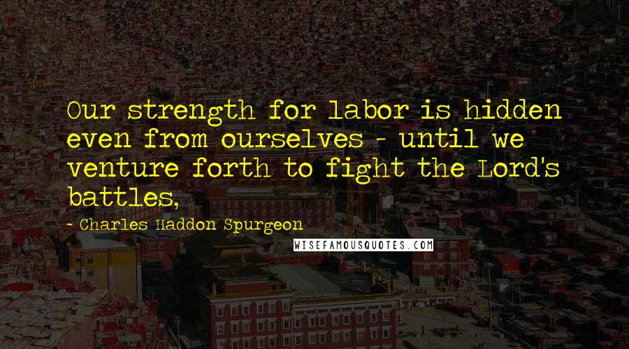 Charles Haddon Spurgeon Quotes: Our strength for labor is hidden even from ourselves - until we venture forth to fight the Lord's battles,