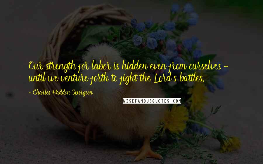 Charles Haddon Spurgeon Quotes: Our strength for labor is hidden even from ourselves - until we venture forth to fight the Lord's battles,