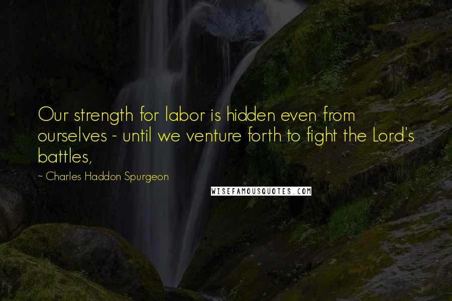 Charles Haddon Spurgeon Quotes: Our strength for labor is hidden even from ourselves - until we venture forth to fight the Lord's battles,