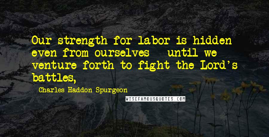 Charles Haddon Spurgeon Quotes: Our strength for labor is hidden even from ourselves - until we venture forth to fight the Lord's battles,