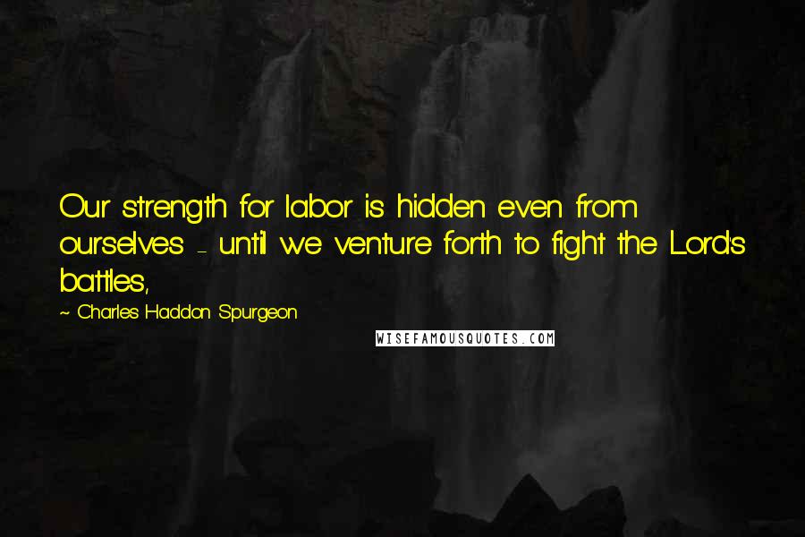 Charles Haddon Spurgeon Quotes: Our strength for labor is hidden even from ourselves - until we venture forth to fight the Lord's battles,