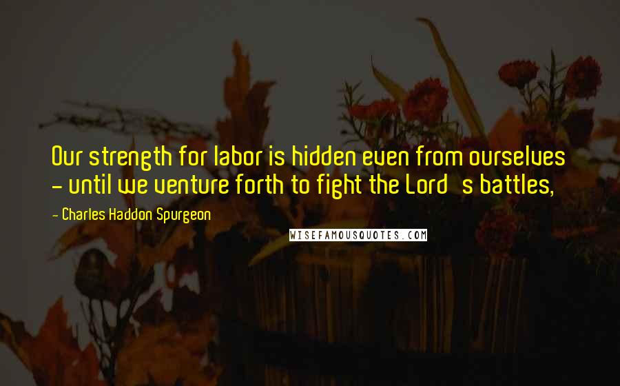 Charles Haddon Spurgeon Quotes: Our strength for labor is hidden even from ourselves - until we venture forth to fight the Lord's battles,