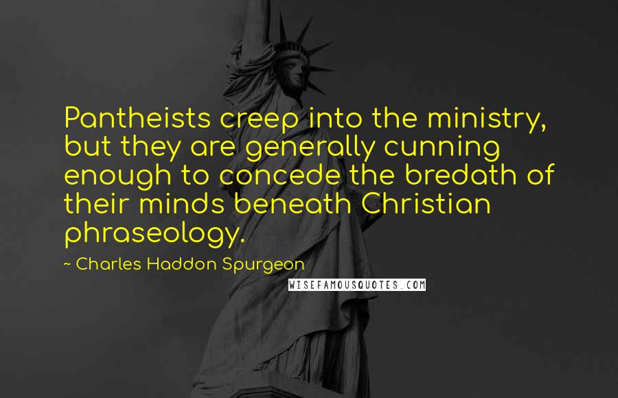 Charles Haddon Spurgeon Quotes: Pantheists creep into the ministry, but they are generally cunning enough to concede the bredath of their minds beneath Christian phraseology.