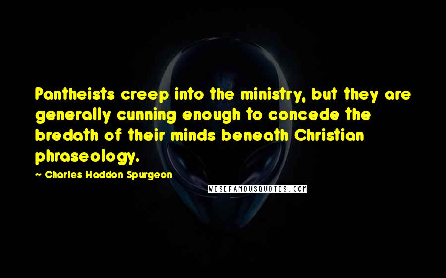 Charles Haddon Spurgeon Quotes: Pantheists creep into the ministry, but they are generally cunning enough to concede the bredath of their minds beneath Christian phraseology.