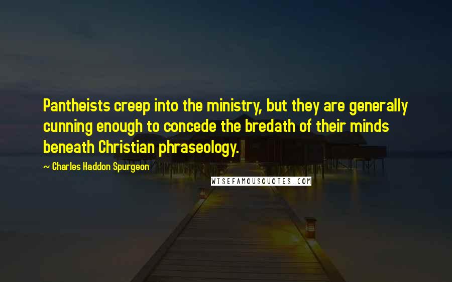 Charles Haddon Spurgeon Quotes: Pantheists creep into the ministry, but they are generally cunning enough to concede the bredath of their minds beneath Christian phraseology.