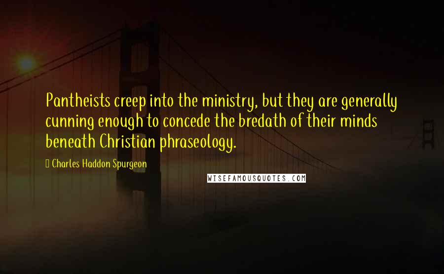 Charles Haddon Spurgeon Quotes: Pantheists creep into the ministry, but they are generally cunning enough to concede the bredath of their minds beneath Christian phraseology.