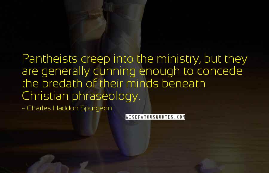 Charles Haddon Spurgeon Quotes: Pantheists creep into the ministry, but they are generally cunning enough to concede the bredath of their minds beneath Christian phraseology.