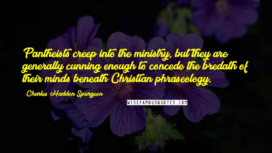 Charles Haddon Spurgeon Quotes: Pantheists creep into the ministry, but they are generally cunning enough to concede the bredath of their minds beneath Christian phraseology.