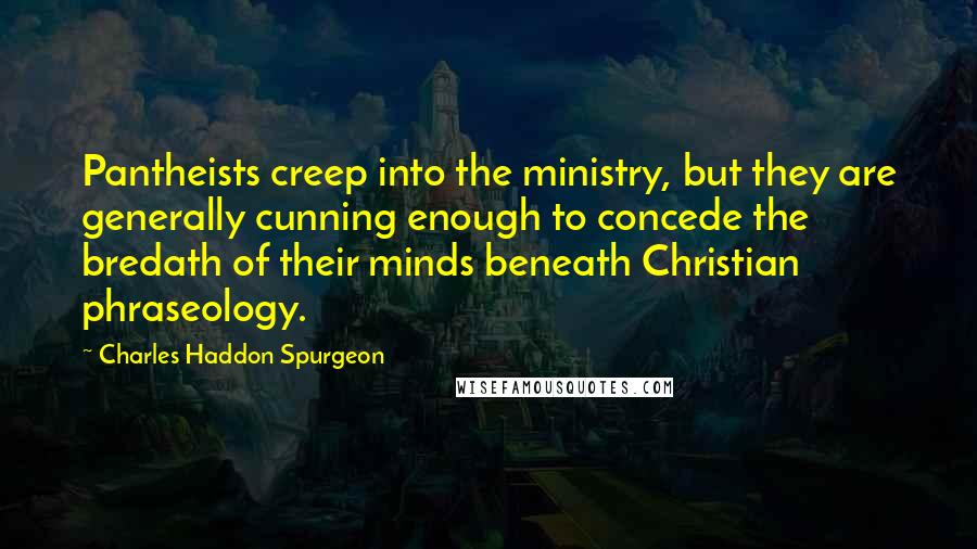 Charles Haddon Spurgeon Quotes: Pantheists creep into the ministry, but they are generally cunning enough to concede the bredath of their minds beneath Christian phraseology.