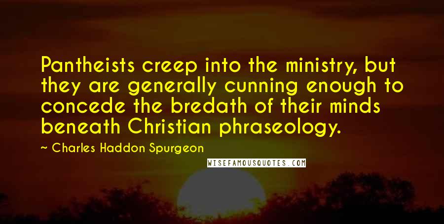 Charles Haddon Spurgeon Quotes: Pantheists creep into the ministry, but they are generally cunning enough to concede the bredath of their minds beneath Christian phraseology.