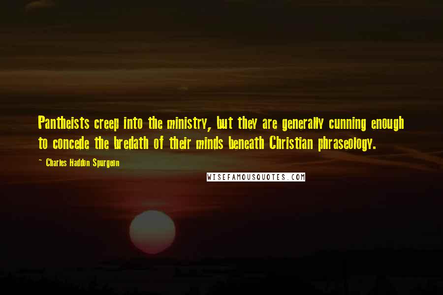 Charles Haddon Spurgeon Quotes: Pantheists creep into the ministry, but they are generally cunning enough to concede the bredath of their minds beneath Christian phraseology.