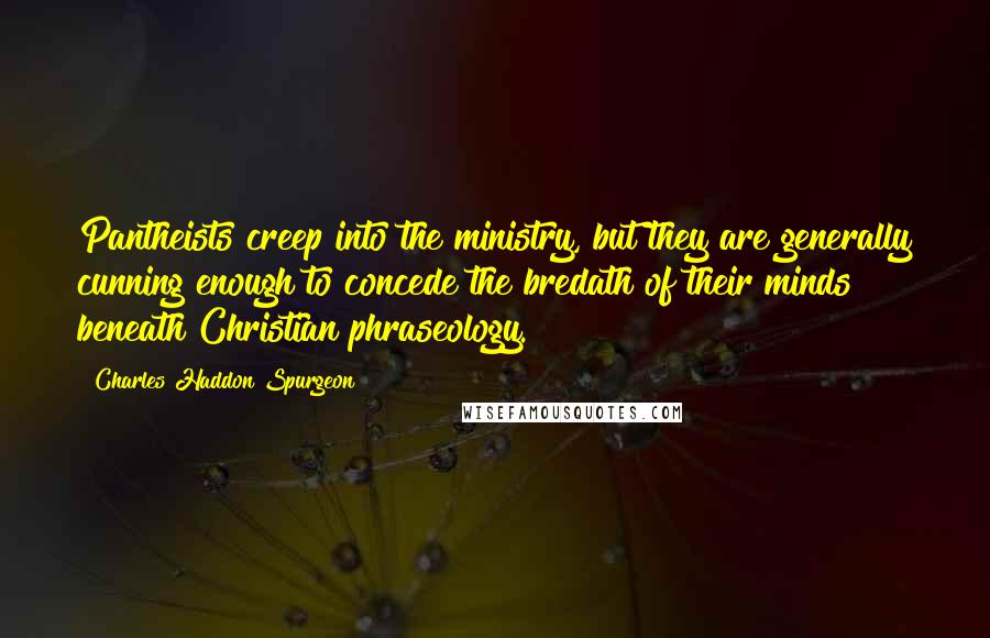 Charles Haddon Spurgeon Quotes: Pantheists creep into the ministry, but they are generally cunning enough to concede the bredath of their minds beneath Christian phraseology.