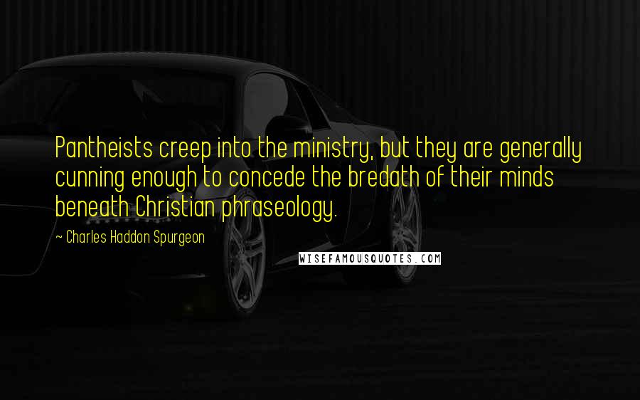 Charles Haddon Spurgeon Quotes: Pantheists creep into the ministry, but they are generally cunning enough to concede the bredath of their minds beneath Christian phraseology.