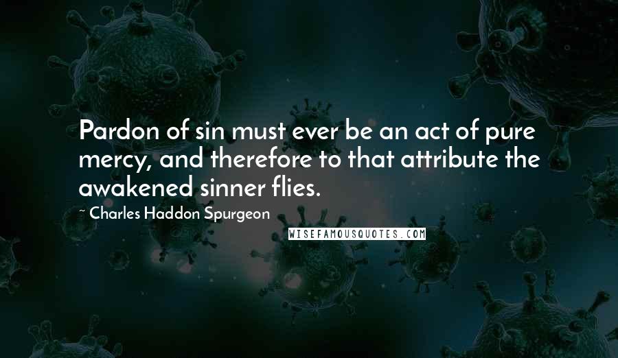 Charles Haddon Spurgeon Quotes: Pardon of sin must ever be an act of pure mercy, and therefore to that attribute the awakened sinner flies.
