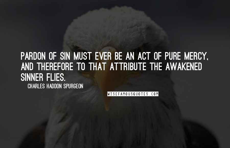 Charles Haddon Spurgeon Quotes: Pardon of sin must ever be an act of pure mercy, and therefore to that attribute the awakened sinner flies.