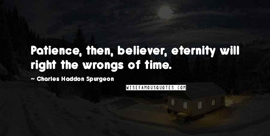 Charles Haddon Spurgeon Quotes: Patience, then, believer, eternity will right the wrongs of time.