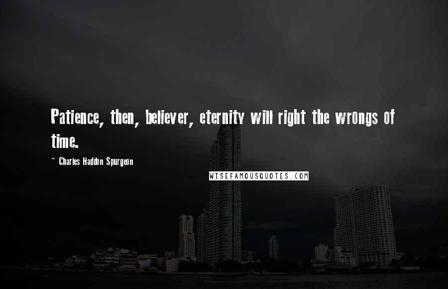Charles Haddon Spurgeon Quotes: Patience, then, believer, eternity will right the wrongs of time.
