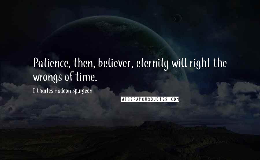 Charles Haddon Spurgeon Quotes: Patience, then, believer, eternity will right the wrongs of time.