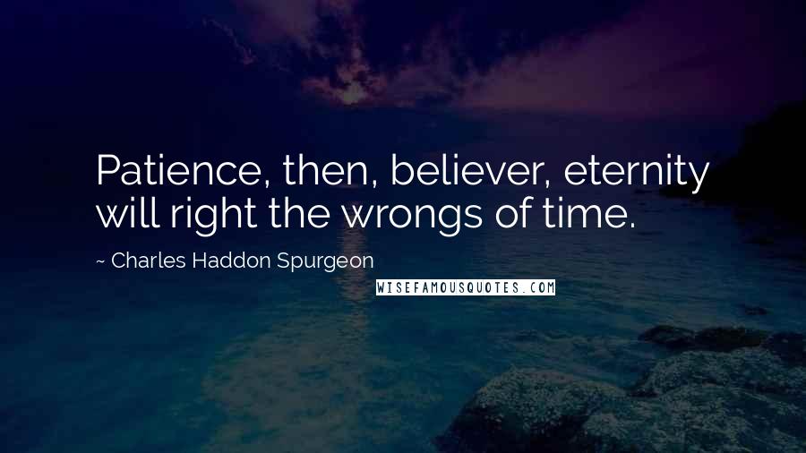Charles Haddon Spurgeon Quotes: Patience, then, believer, eternity will right the wrongs of time.