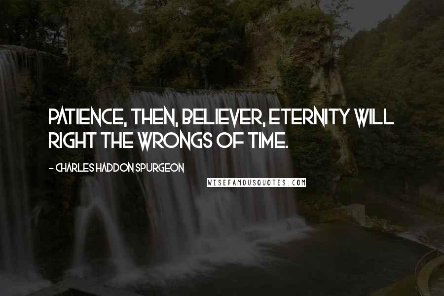 Charles Haddon Spurgeon Quotes: Patience, then, believer, eternity will right the wrongs of time.