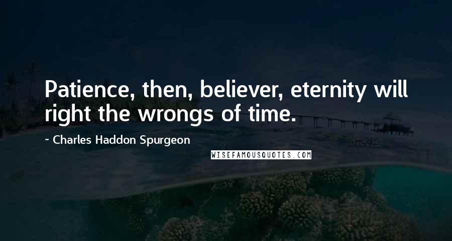 Charles Haddon Spurgeon Quotes: Patience, then, believer, eternity will right the wrongs of time.