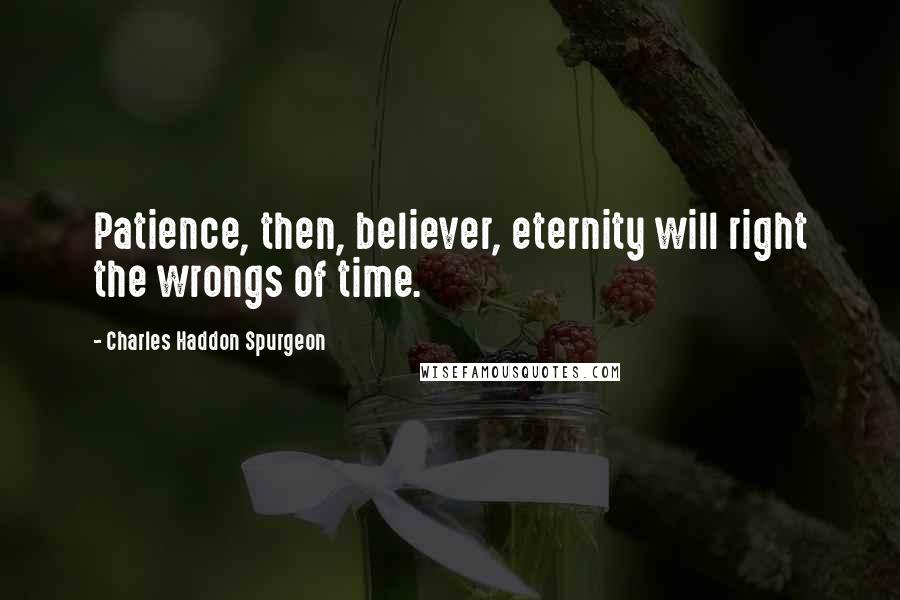 Charles Haddon Spurgeon Quotes: Patience, then, believer, eternity will right the wrongs of time.