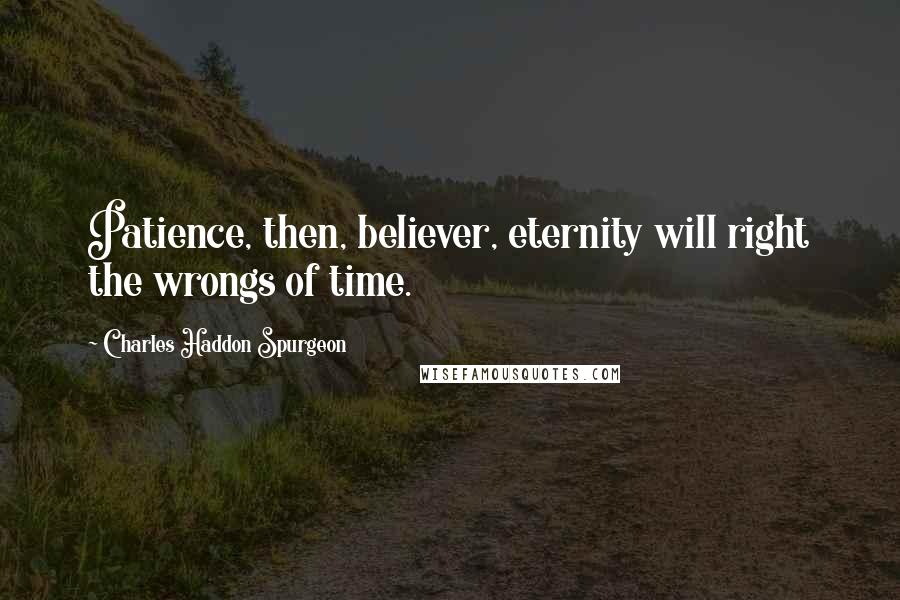 Charles Haddon Spurgeon Quotes: Patience, then, believer, eternity will right the wrongs of time.