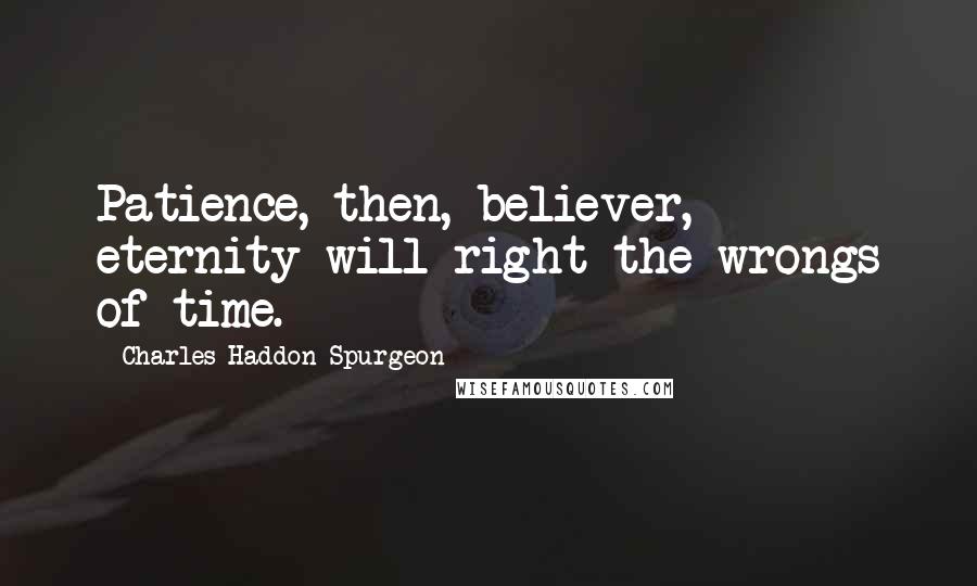 Charles Haddon Spurgeon Quotes: Patience, then, believer, eternity will right the wrongs of time.