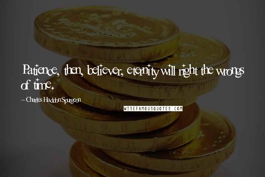 Charles Haddon Spurgeon Quotes: Patience, then, believer, eternity will right the wrongs of time.