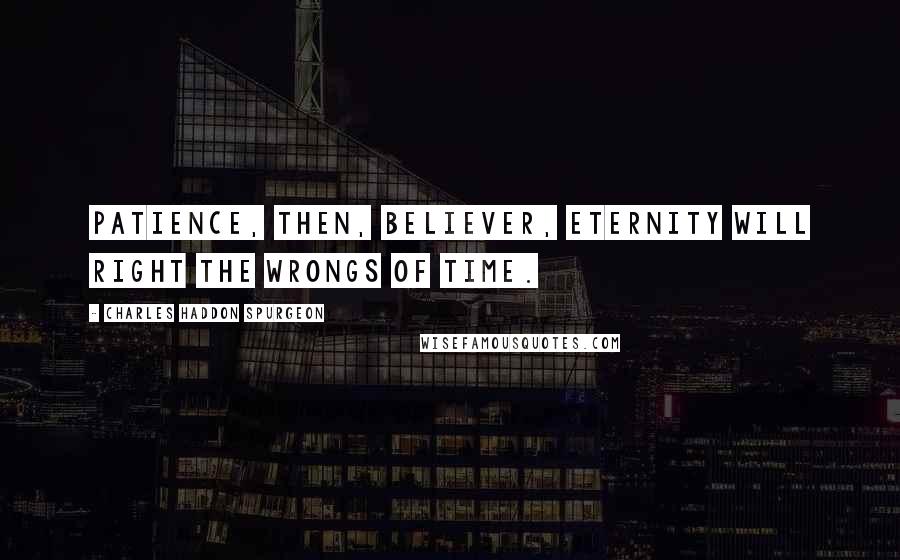 Charles Haddon Spurgeon Quotes: Patience, then, believer, eternity will right the wrongs of time.