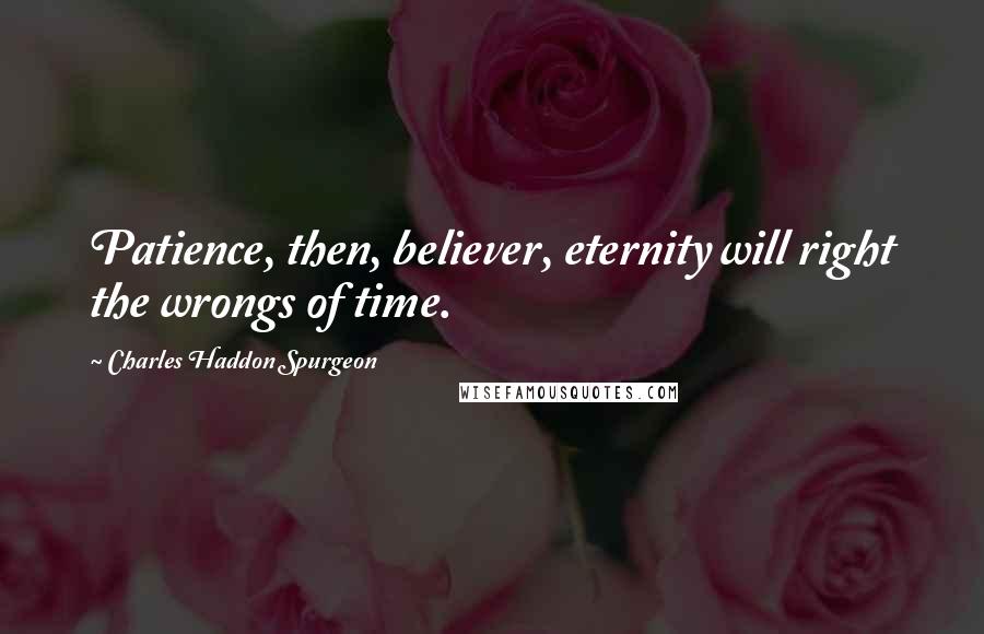 Charles Haddon Spurgeon Quotes: Patience, then, believer, eternity will right the wrongs of time.