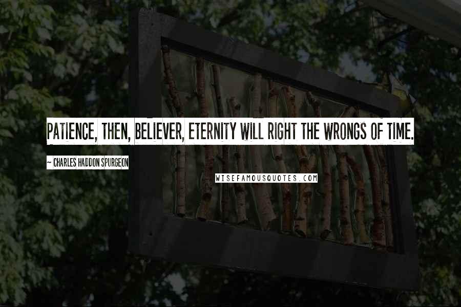 Charles Haddon Spurgeon Quotes: Patience, then, believer, eternity will right the wrongs of time.