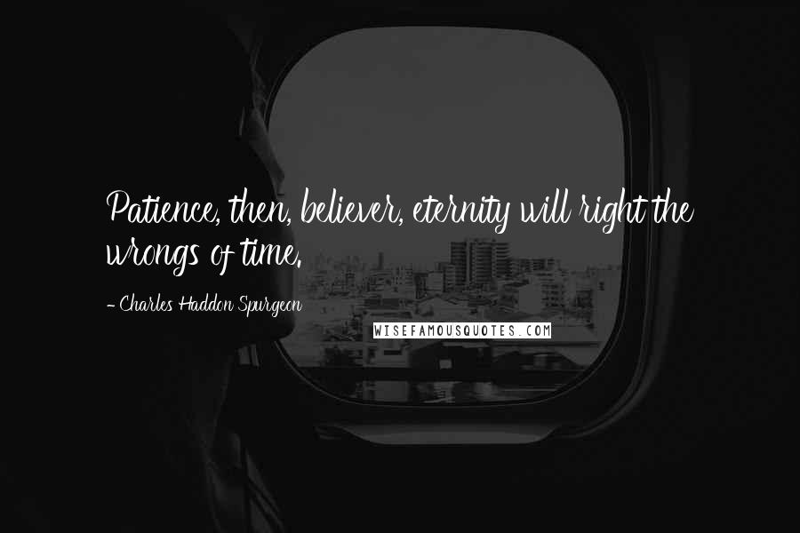 Charles Haddon Spurgeon Quotes: Patience, then, believer, eternity will right the wrongs of time.