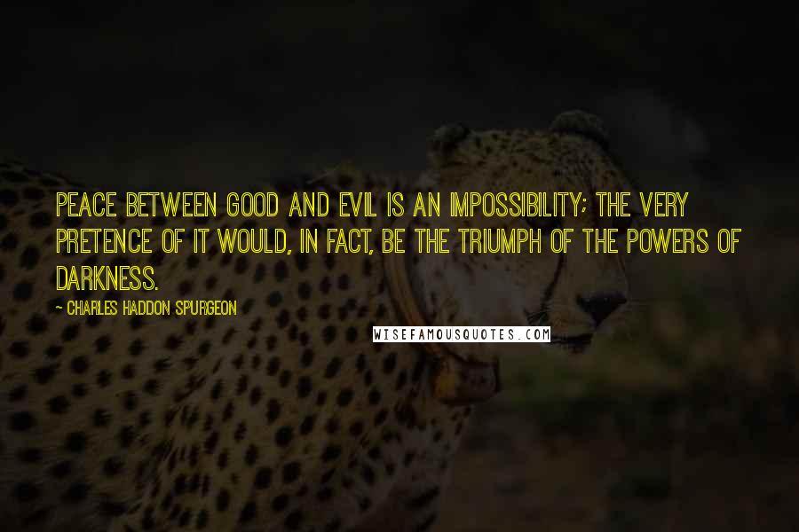 Charles Haddon Spurgeon Quotes: Peace between good and evil is an impossibility; the very pretence of it would, in fact, be the triumph of the powers of darkness.