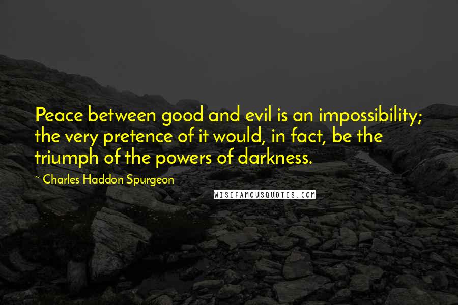 Charles Haddon Spurgeon Quotes: Peace between good and evil is an impossibility; the very pretence of it would, in fact, be the triumph of the powers of darkness.