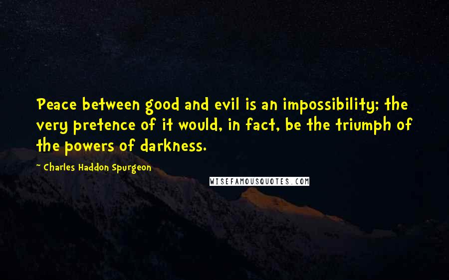 Charles Haddon Spurgeon Quotes: Peace between good and evil is an impossibility; the very pretence of it would, in fact, be the triumph of the powers of darkness.