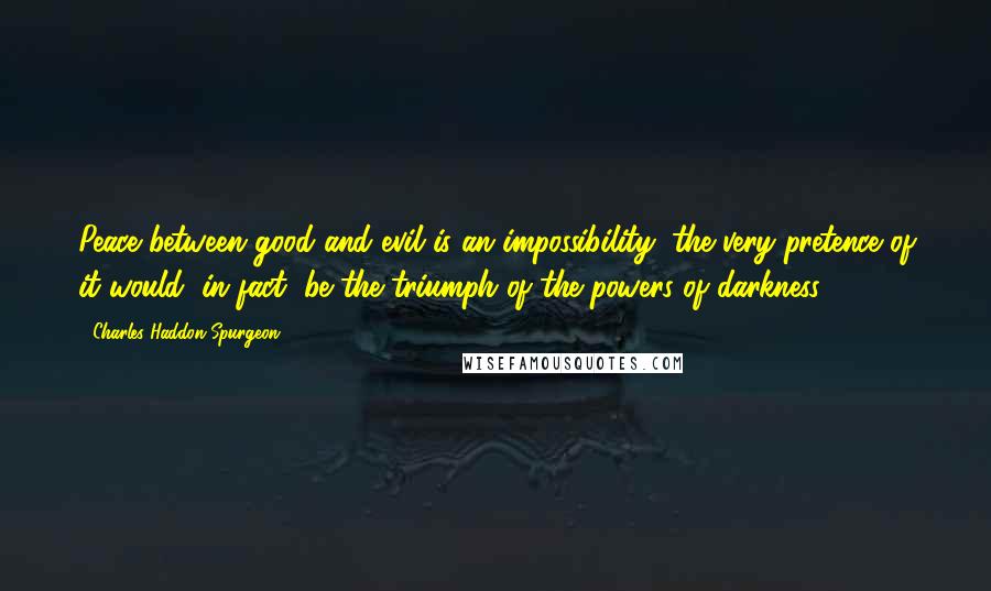 Charles Haddon Spurgeon Quotes: Peace between good and evil is an impossibility; the very pretence of it would, in fact, be the triumph of the powers of darkness.