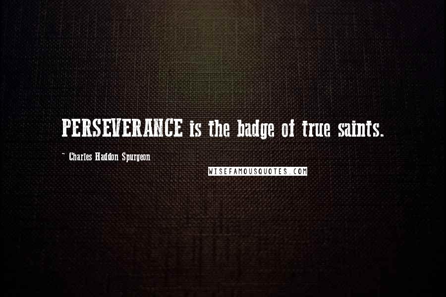 Charles Haddon Spurgeon Quotes: PERSEVERANCE is the badge of true saints.