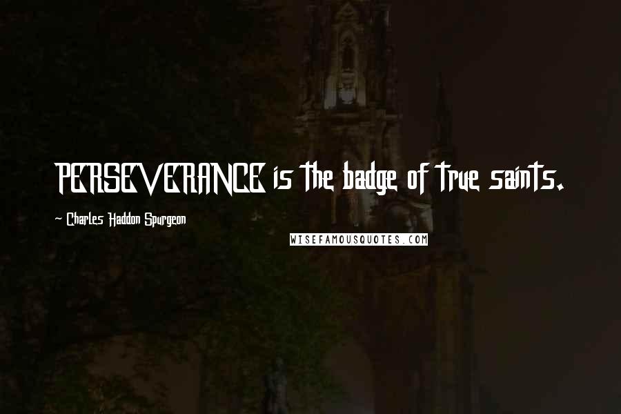 Charles Haddon Spurgeon Quotes: PERSEVERANCE is the badge of true saints.