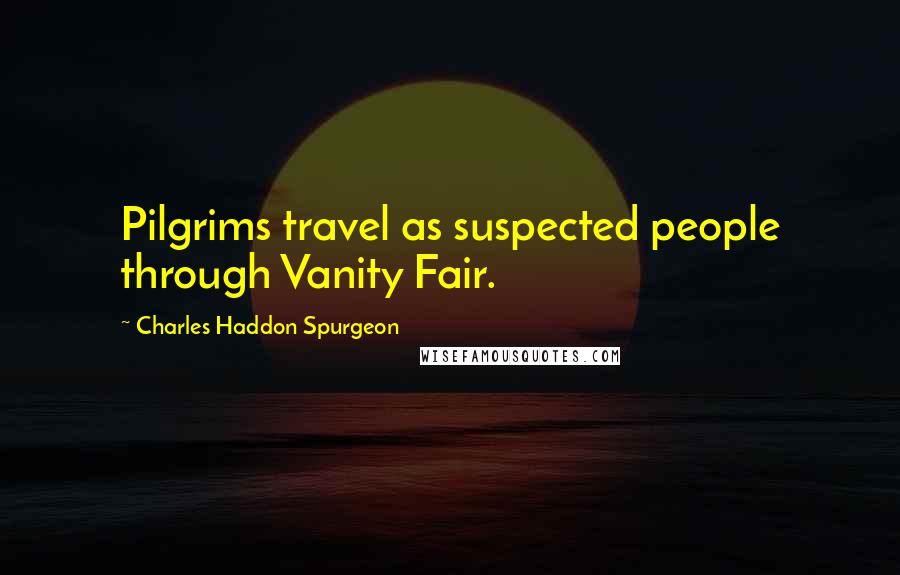 Charles Haddon Spurgeon Quotes: Pilgrims travel as suspected people through Vanity Fair.