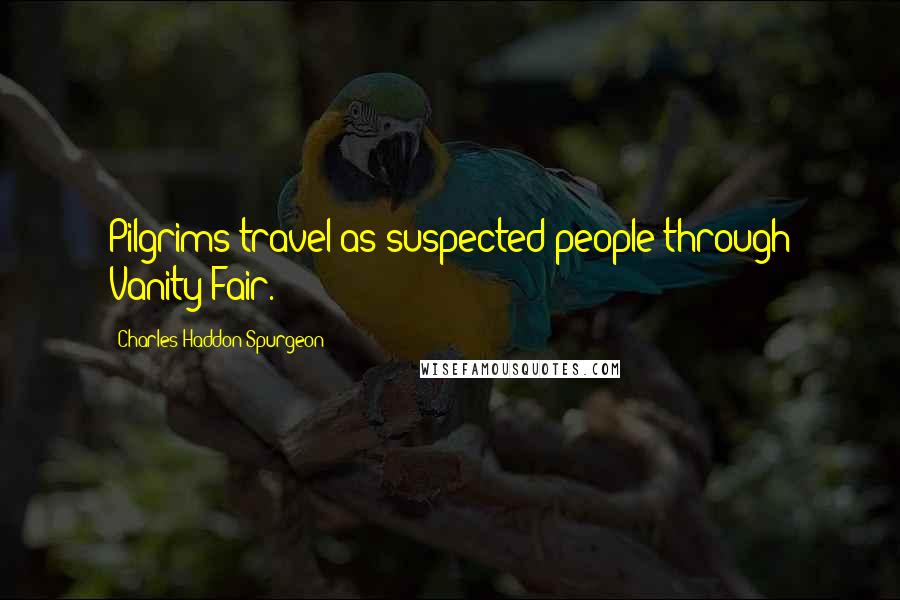 Charles Haddon Spurgeon Quotes: Pilgrims travel as suspected people through Vanity Fair.