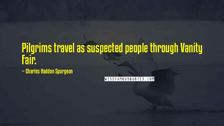 Charles Haddon Spurgeon Quotes: Pilgrims travel as suspected people through Vanity Fair.