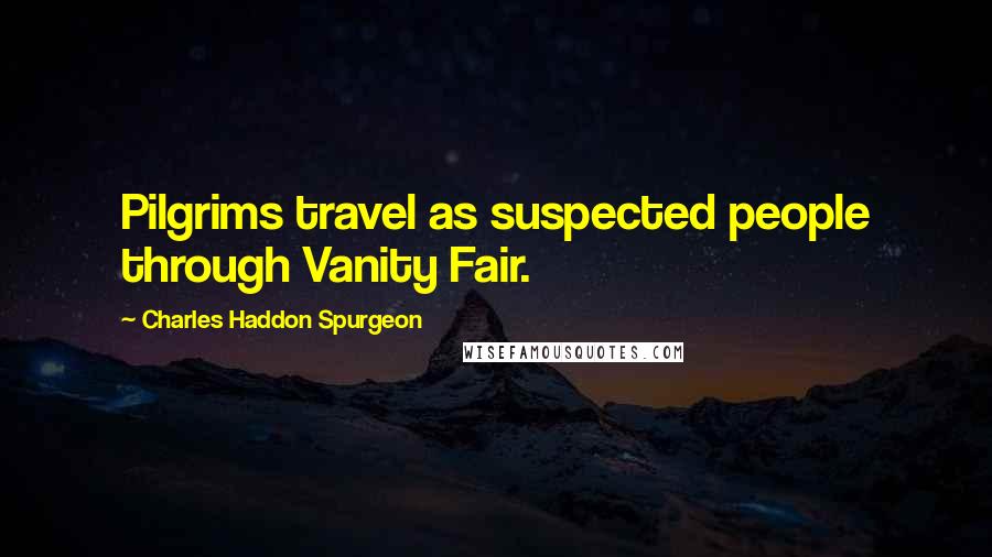 Charles Haddon Spurgeon Quotes: Pilgrims travel as suspected people through Vanity Fair.