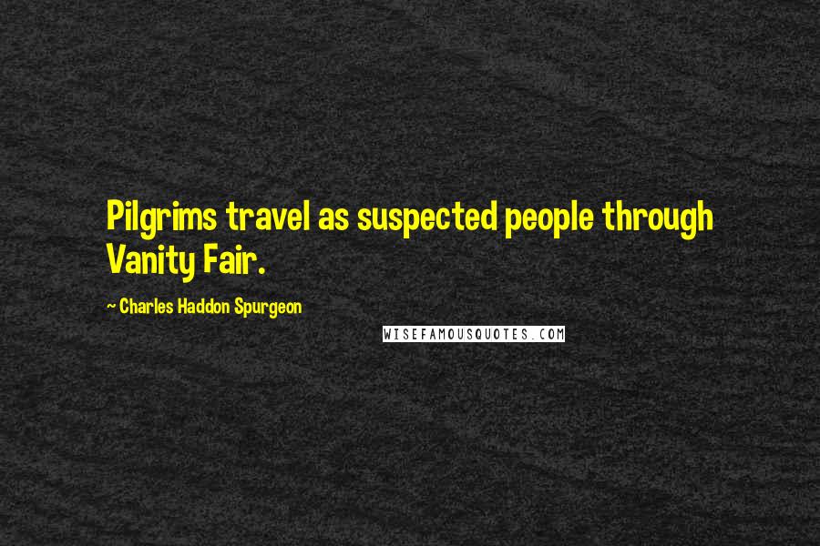Charles Haddon Spurgeon Quotes: Pilgrims travel as suspected people through Vanity Fair.
