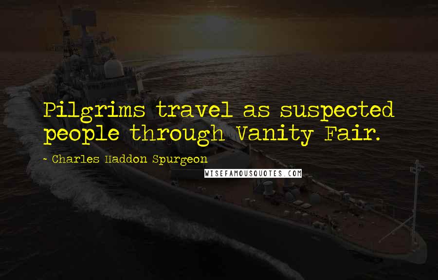 Charles Haddon Spurgeon Quotes: Pilgrims travel as suspected people through Vanity Fair.