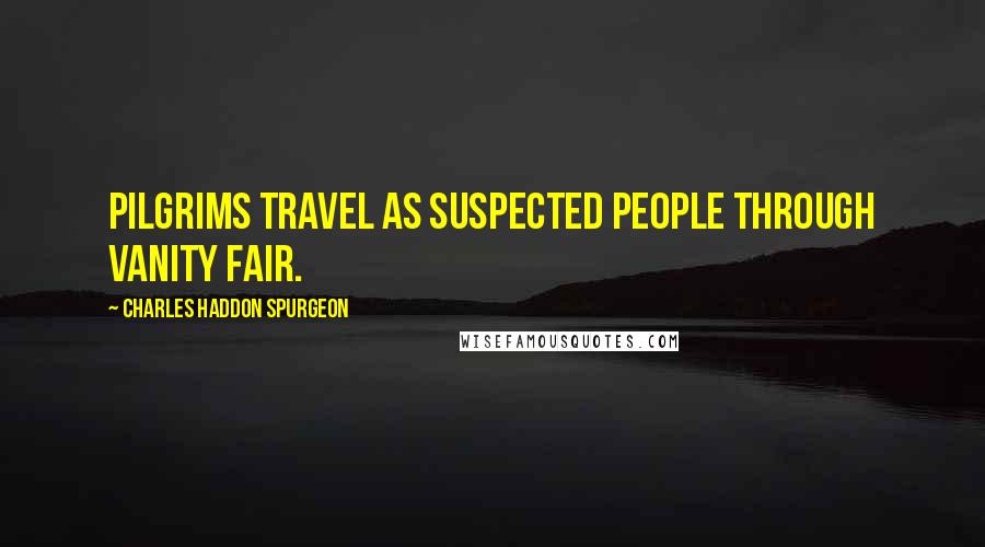 Charles Haddon Spurgeon Quotes: Pilgrims travel as suspected people through Vanity Fair.
