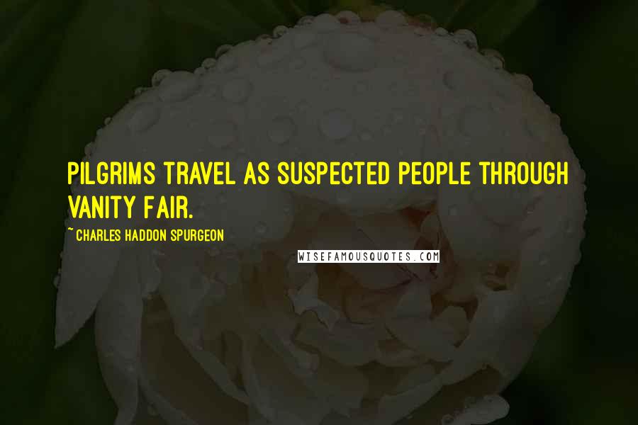 Charles Haddon Spurgeon Quotes: Pilgrims travel as suspected people through Vanity Fair.