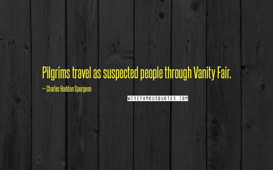 Charles Haddon Spurgeon Quotes: Pilgrims travel as suspected people through Vanity Fair.