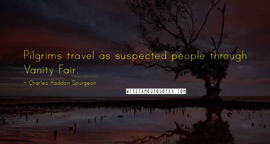 Charles Haddon Spurgeon Quotes: Pilgrims travel as suspected people through Vanity Fair.